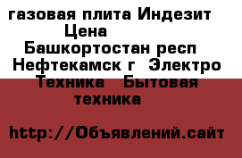 газовая плита Индезит › Цена ­ 4 500 - Башкортостан респ., Нефтекамск г. Электро-Техника » Бытовая техника   